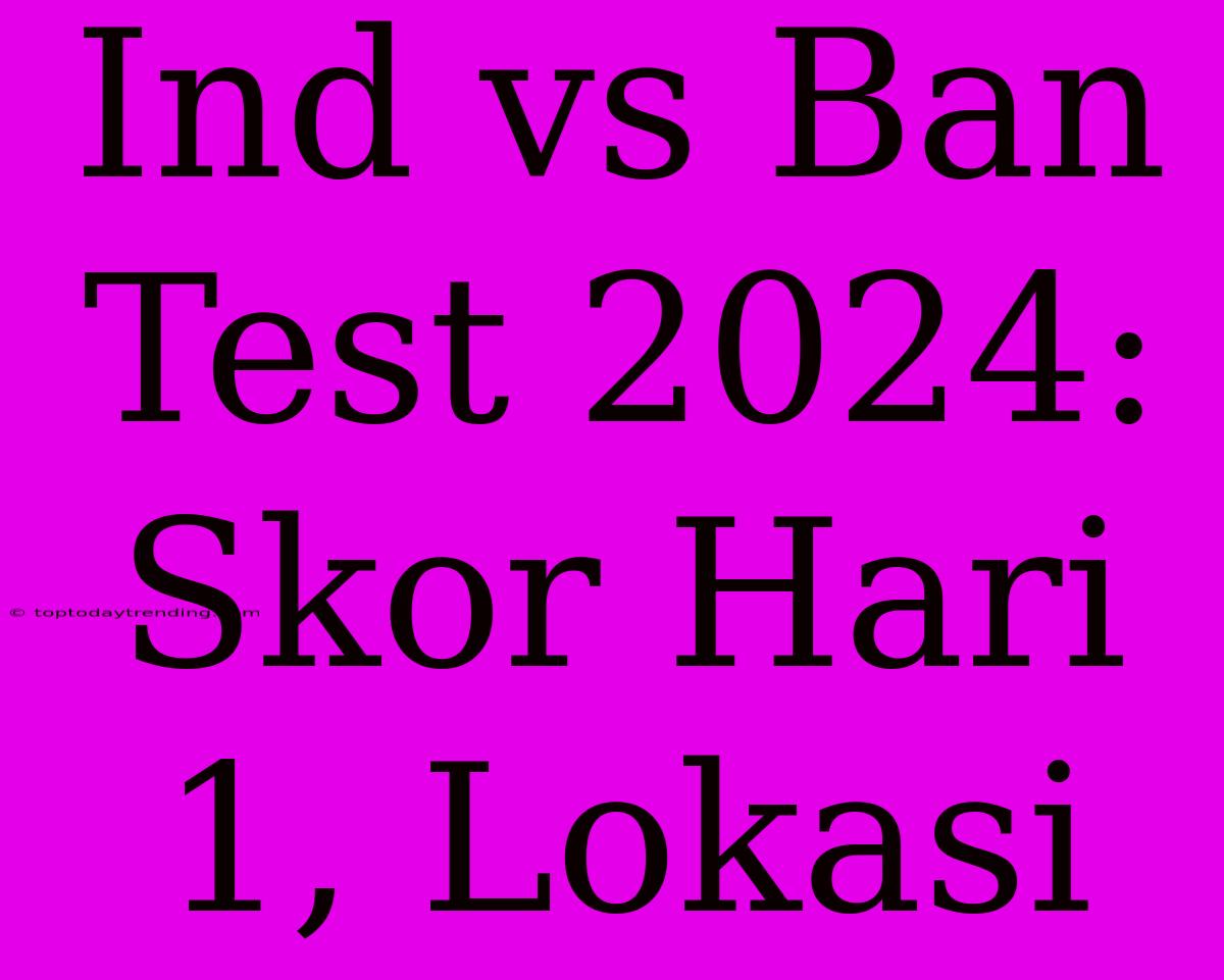 Ind Vs Ban Test 2024: Skor Hari 1, Lokasi