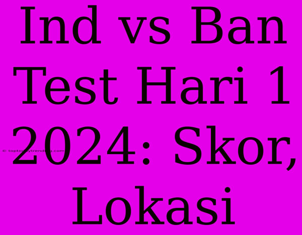 Ind Vs Ban Test Hari 1 2024: Skor, Lokasi