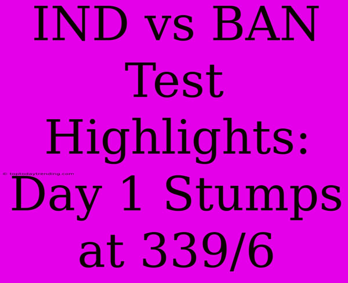 IND Vs BAN Test Highlights: Day 1 Stumps At 339/6