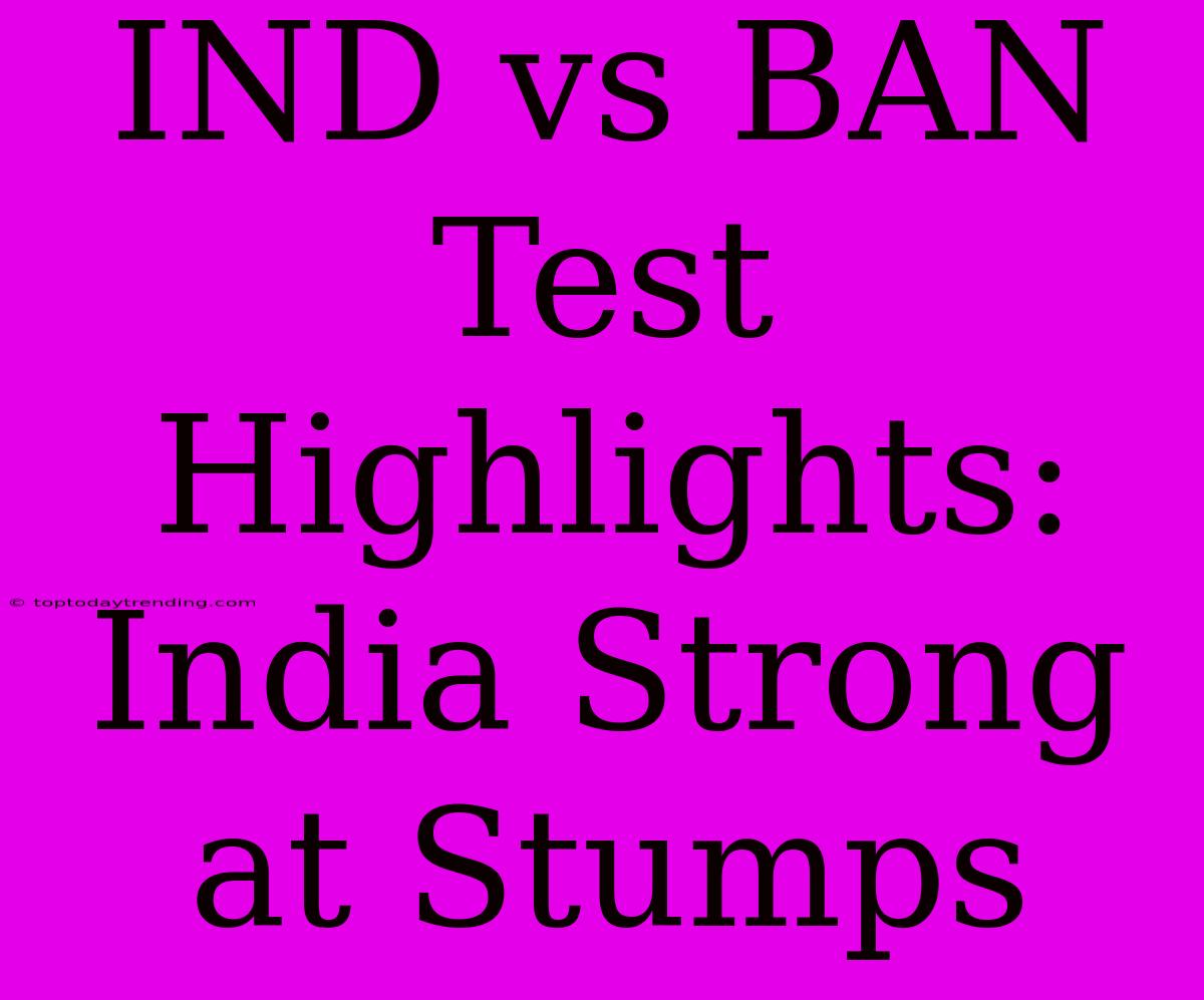 IND Vs BAN Test Highlights: India Strong At Stumps