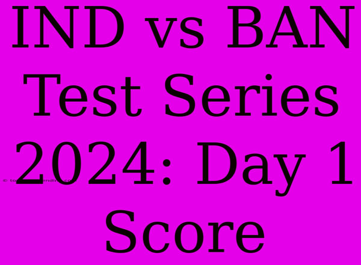 IND Vs BAN Test Series 2024: Day 1 Score