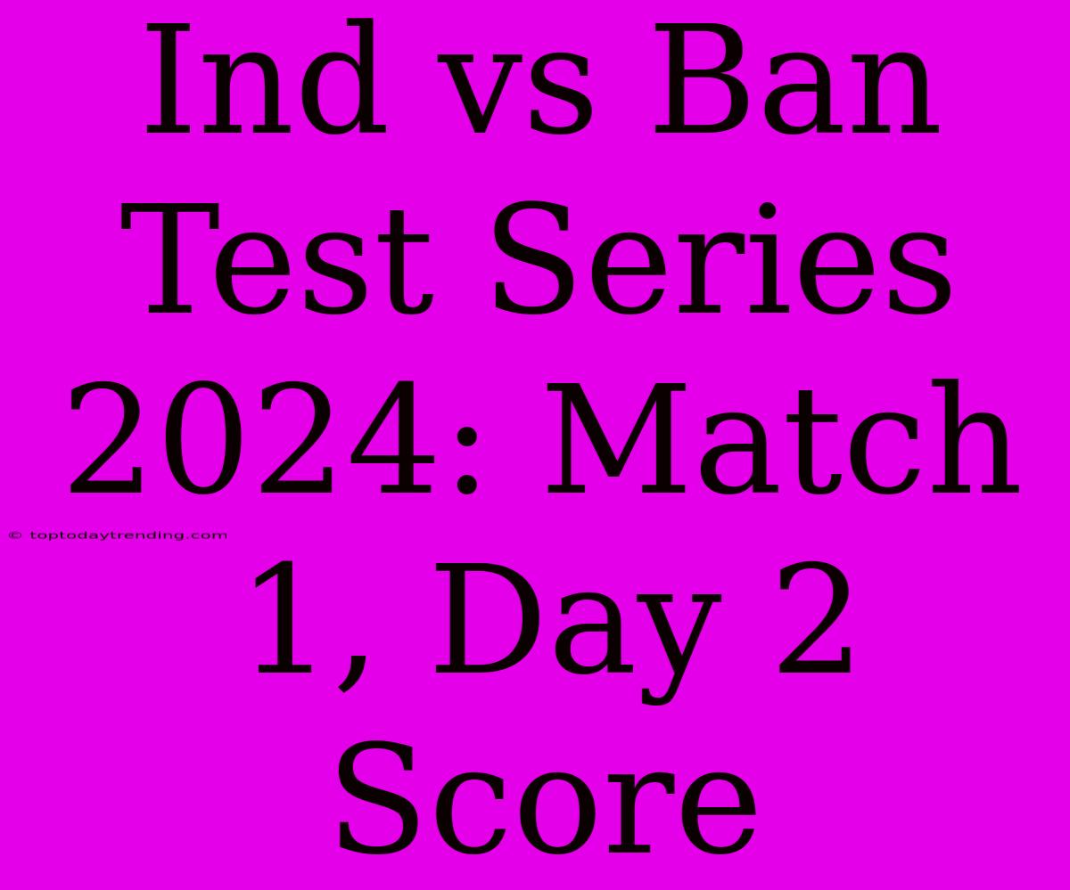 Ind Vs Ban Test Series 2024: Match 1, Day 2 Score