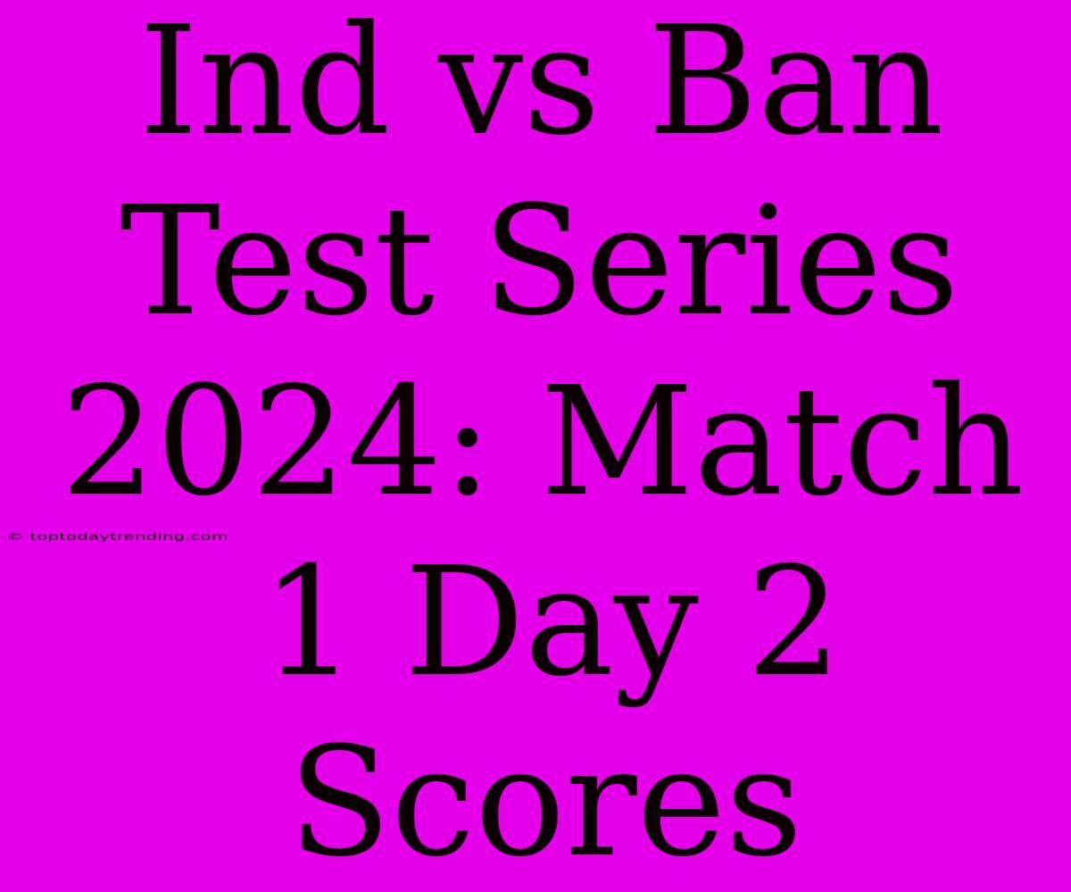 Ind Vs Ban Test Series 2024: Match 1 Day 2 Scores