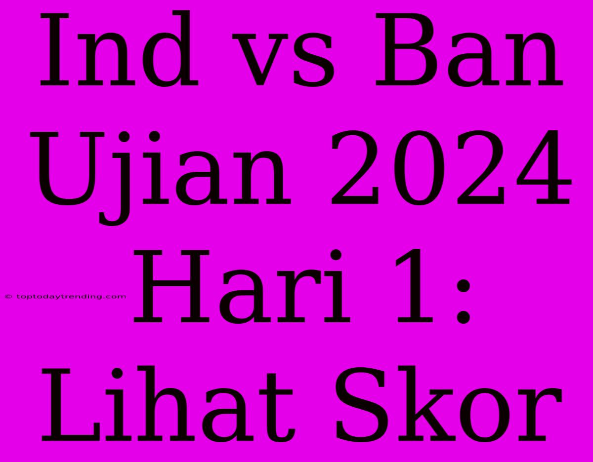 Ind Vs Ban Ujian 2024 Hari 1: Lihat Skor