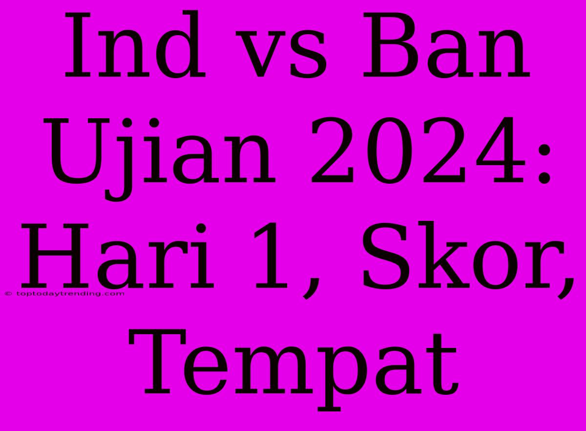 Ind Vs Ban Ujian 2024: Hari 1, Skor, Tempat