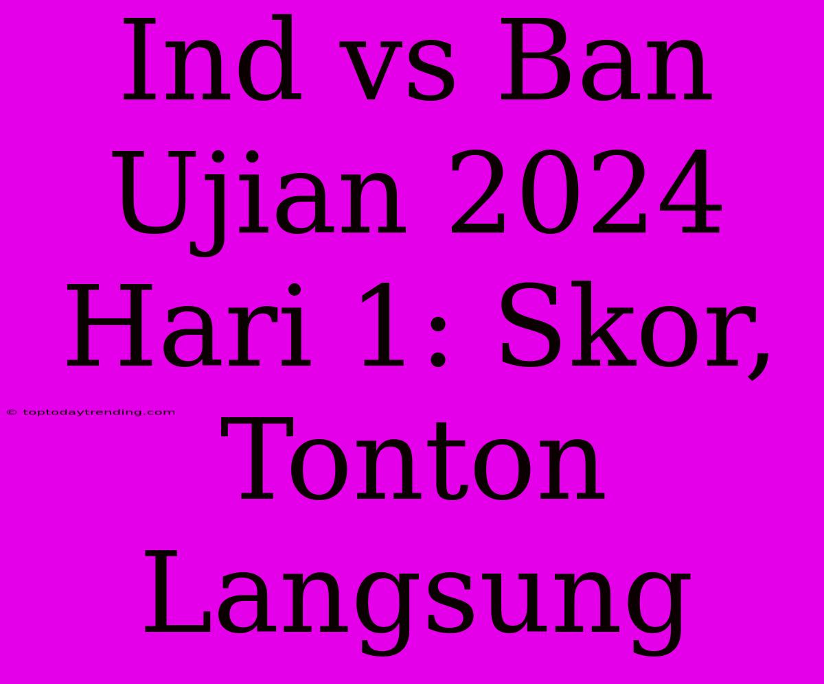 Ind Vs Ban Ujian 2024 Hari 1: Skor, Tonton Langsung