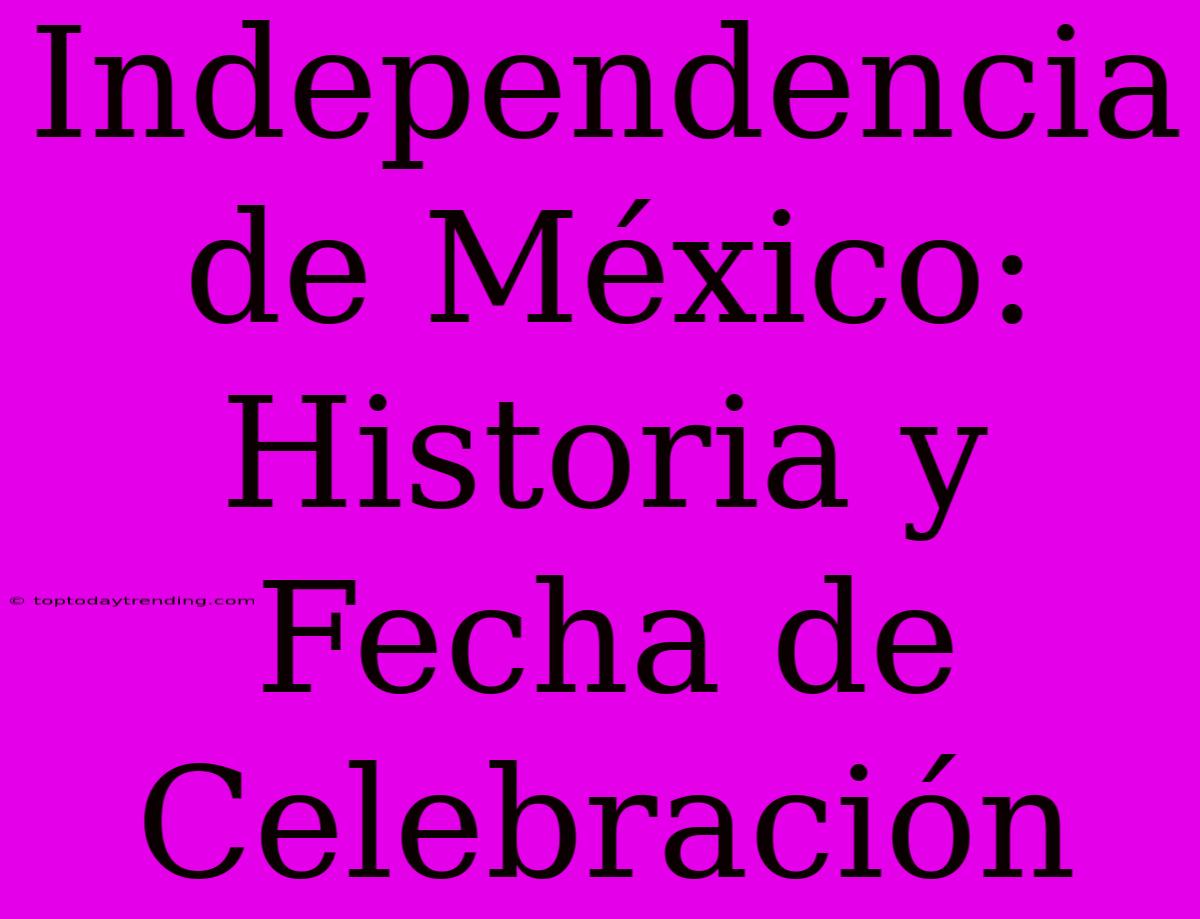 Independencia De México: Historia Y Fecha De Celebración