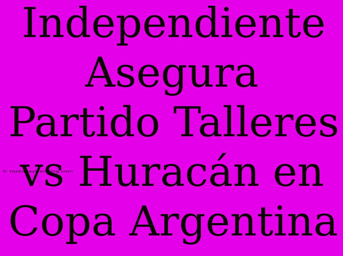 Independiente Asegura Partido Talleres Vs Huracán En Copa Argentina