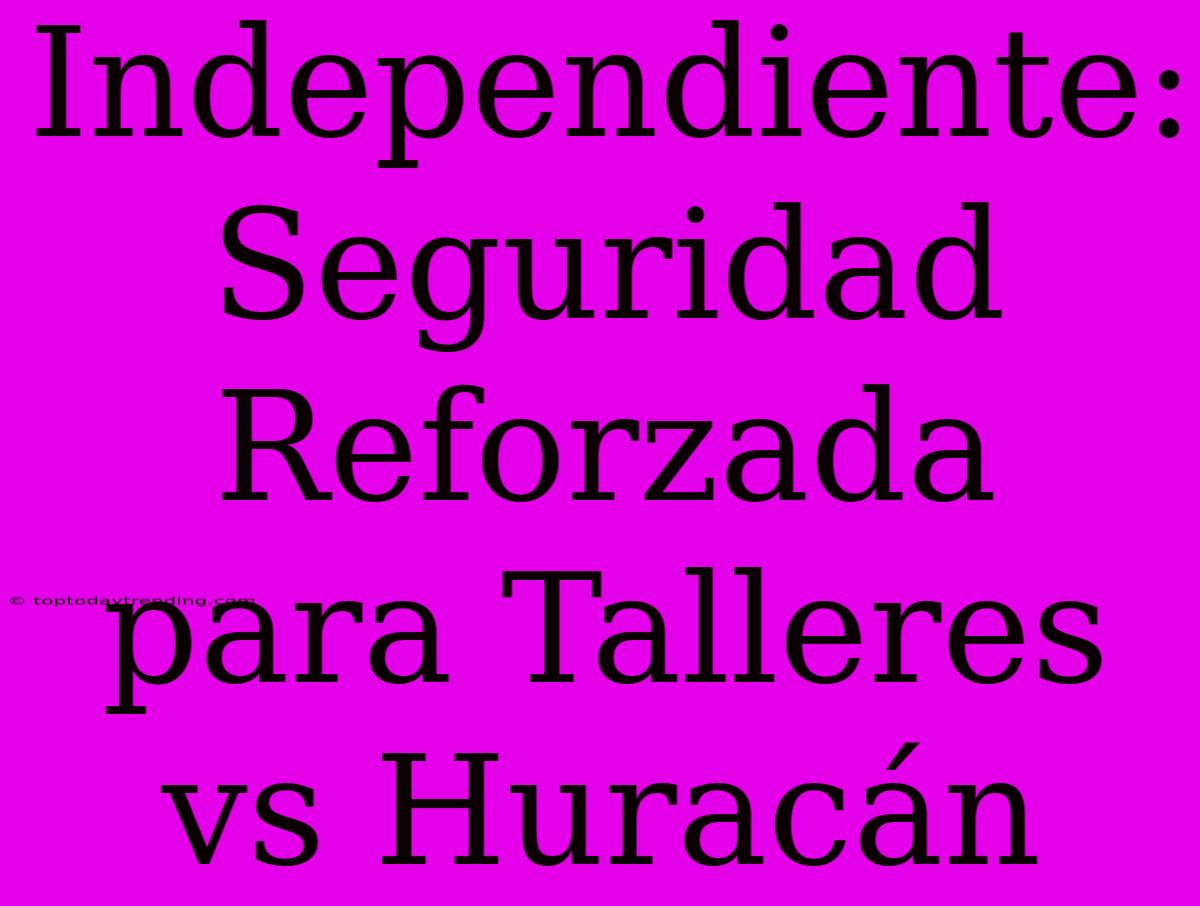 Independiente: Seguridad Reforzada Para Talleres Vs Huracán