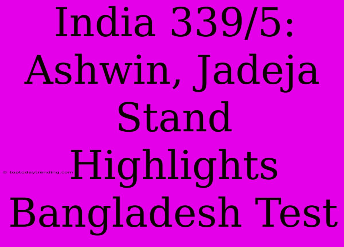 India 339/5: Ashwin, Jadeja Stand Highlights Bangladesh Test