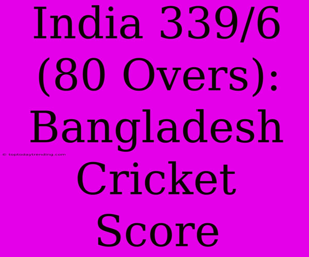 India 339/6 (80 Overs): Bangladesh Cricket Score