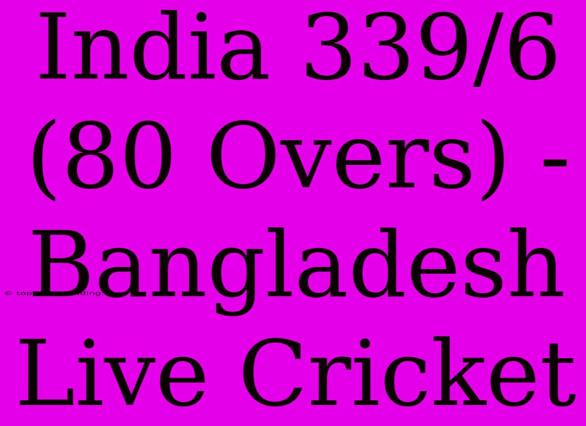 India 339/6 (80 Overs) - Bangladesh Live Cricket