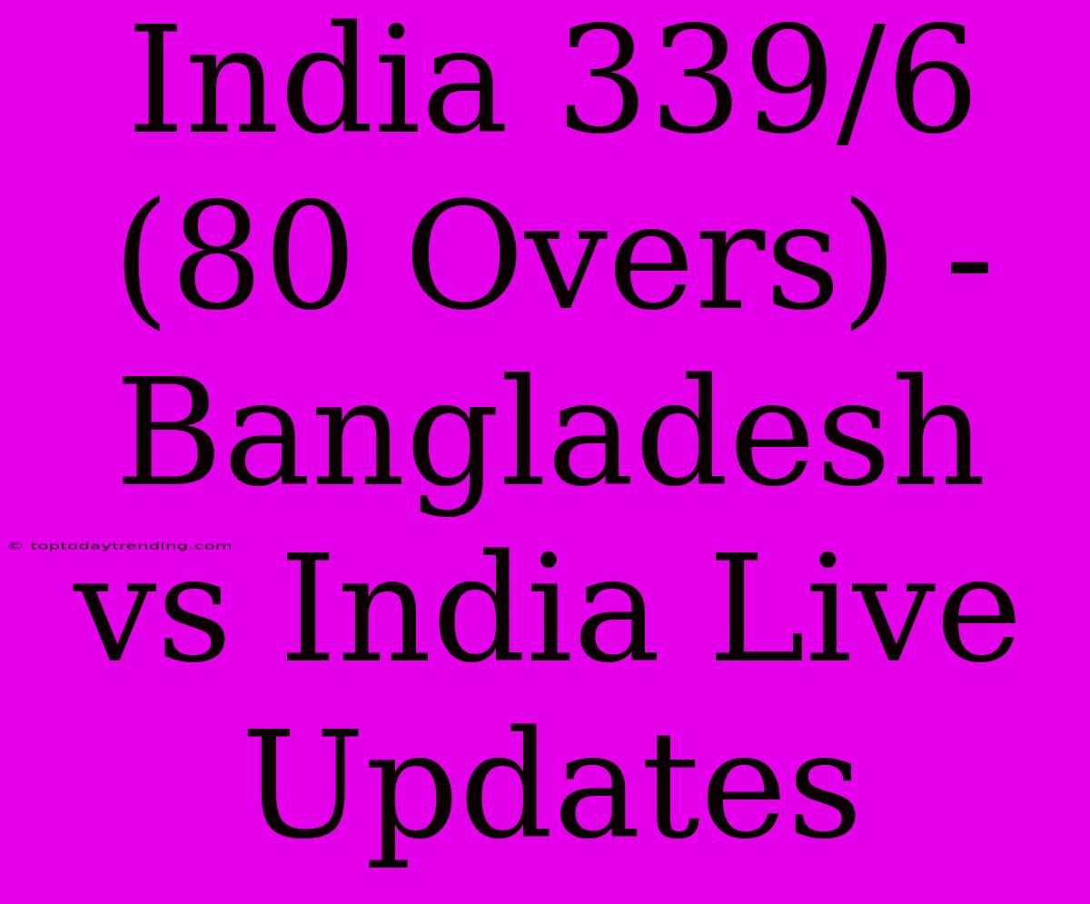 India 339/6 (80 Overs) - Bangladesh Vs India Live Updates