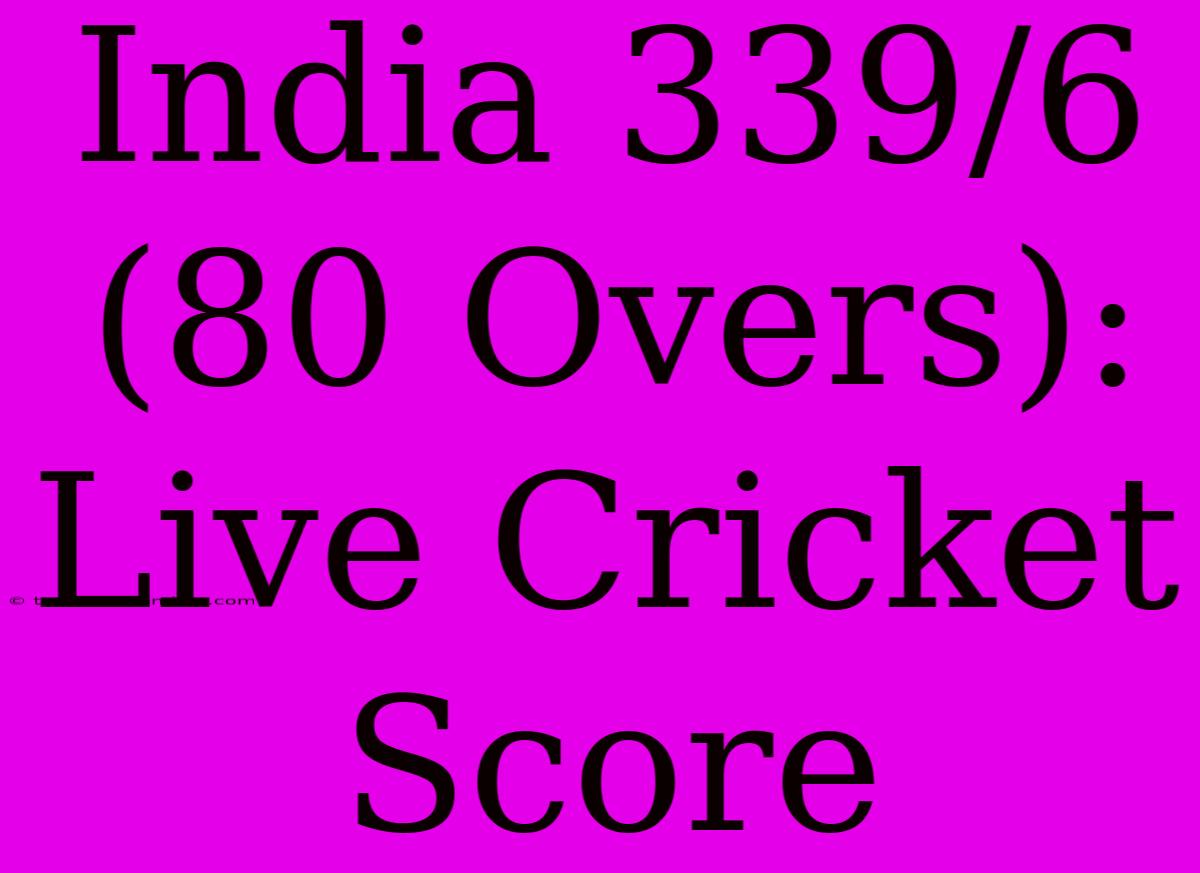 India 339/6 (80 Overs): Live Cricket Score