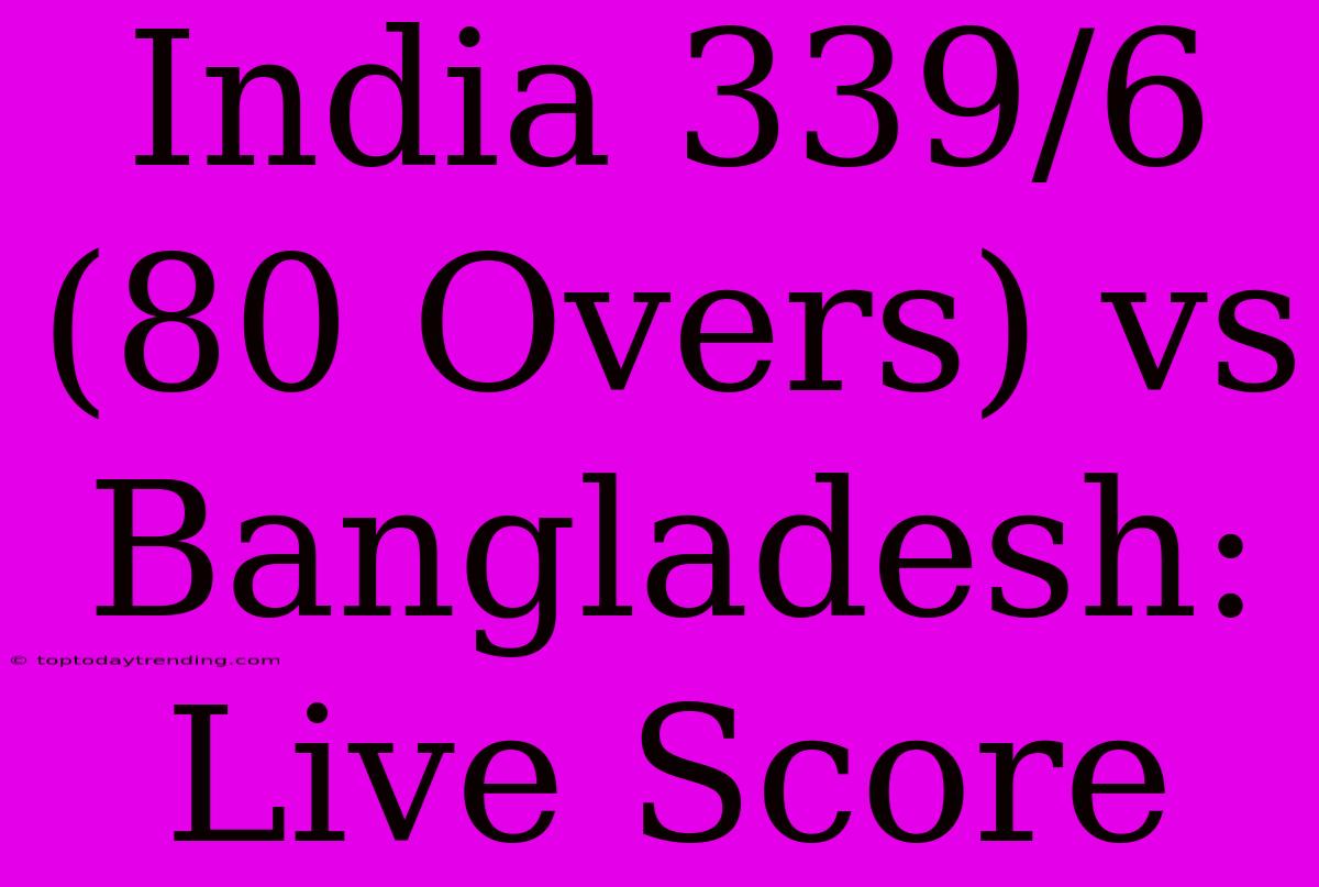 India 339/6 (80 Overs) Vs Bangladesh: Live Score