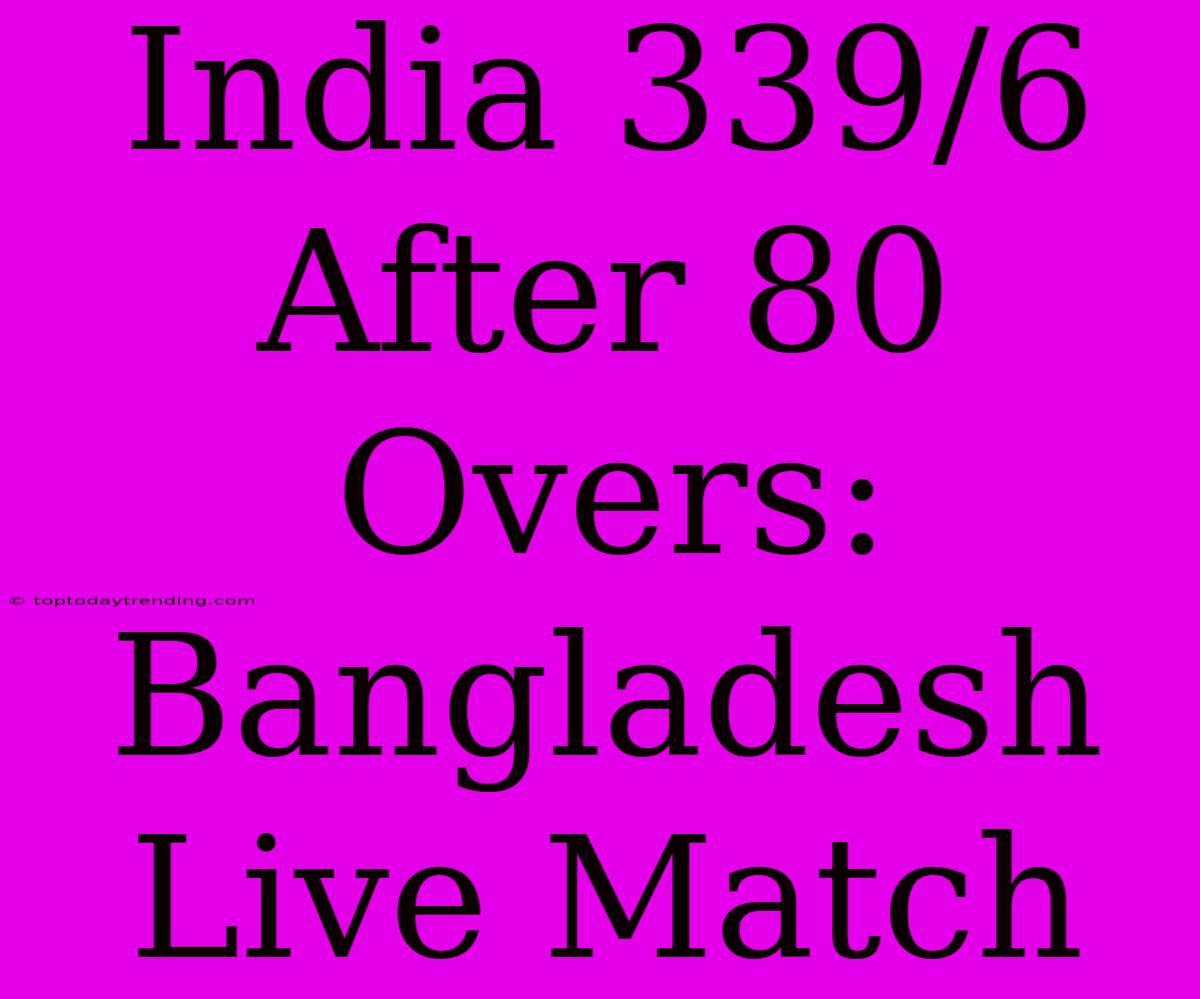 India 339/6 After 80 Overs: Bangladesh Live Match