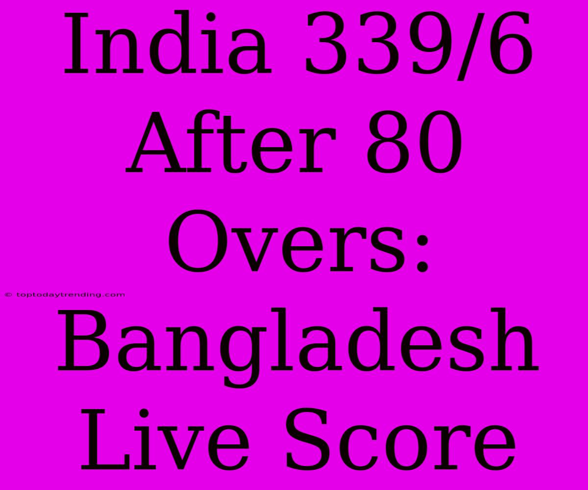 India 339/6 After 80 Overs: Bangladesh Live Score