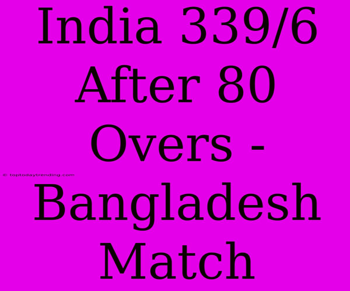 India 339/6 After 80 Overs - Bangladesh Match