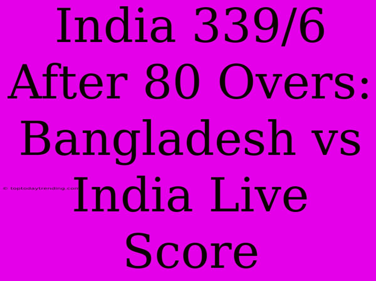 India 339/6 After 80 Overs: Bangladesh Vs India Live Score