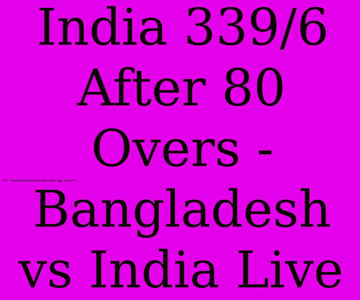 India 339/6 After 80 Overs - Bangladesh Vs India Live