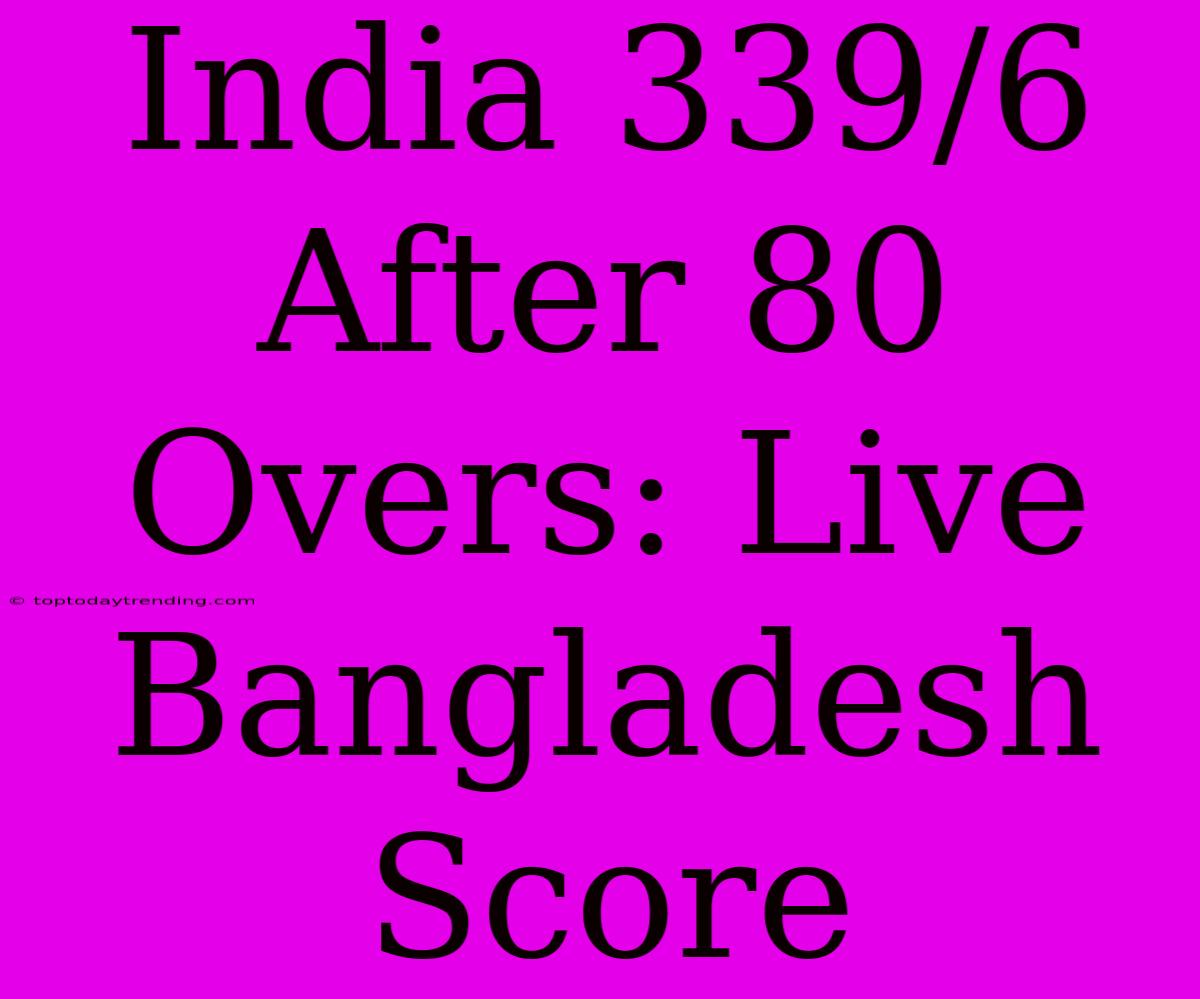 India 339/6 After 80 Overs: Live Bangladesh Score