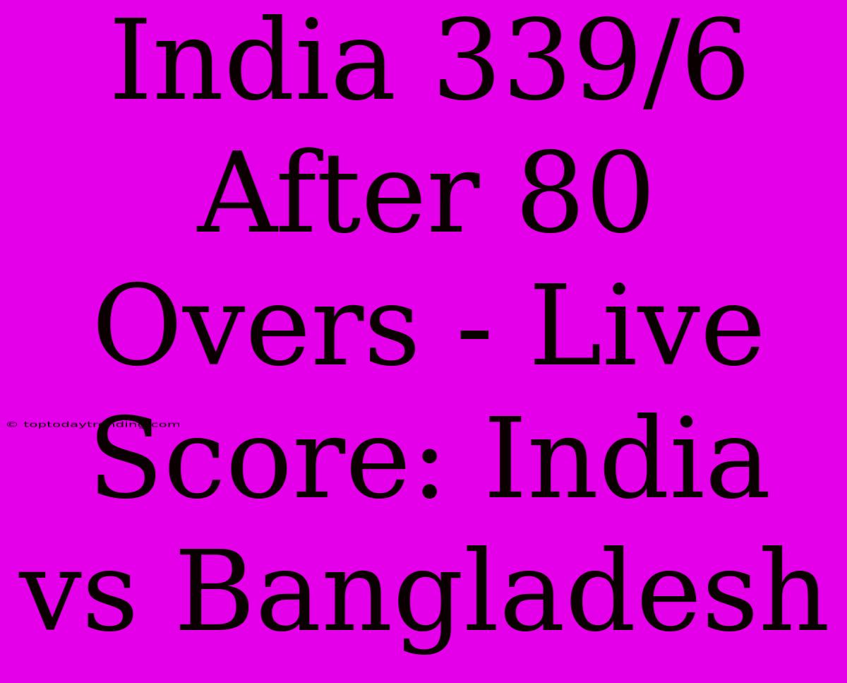 India 339/6 After 80 Overs - Live Score: India Vs Bangladesh