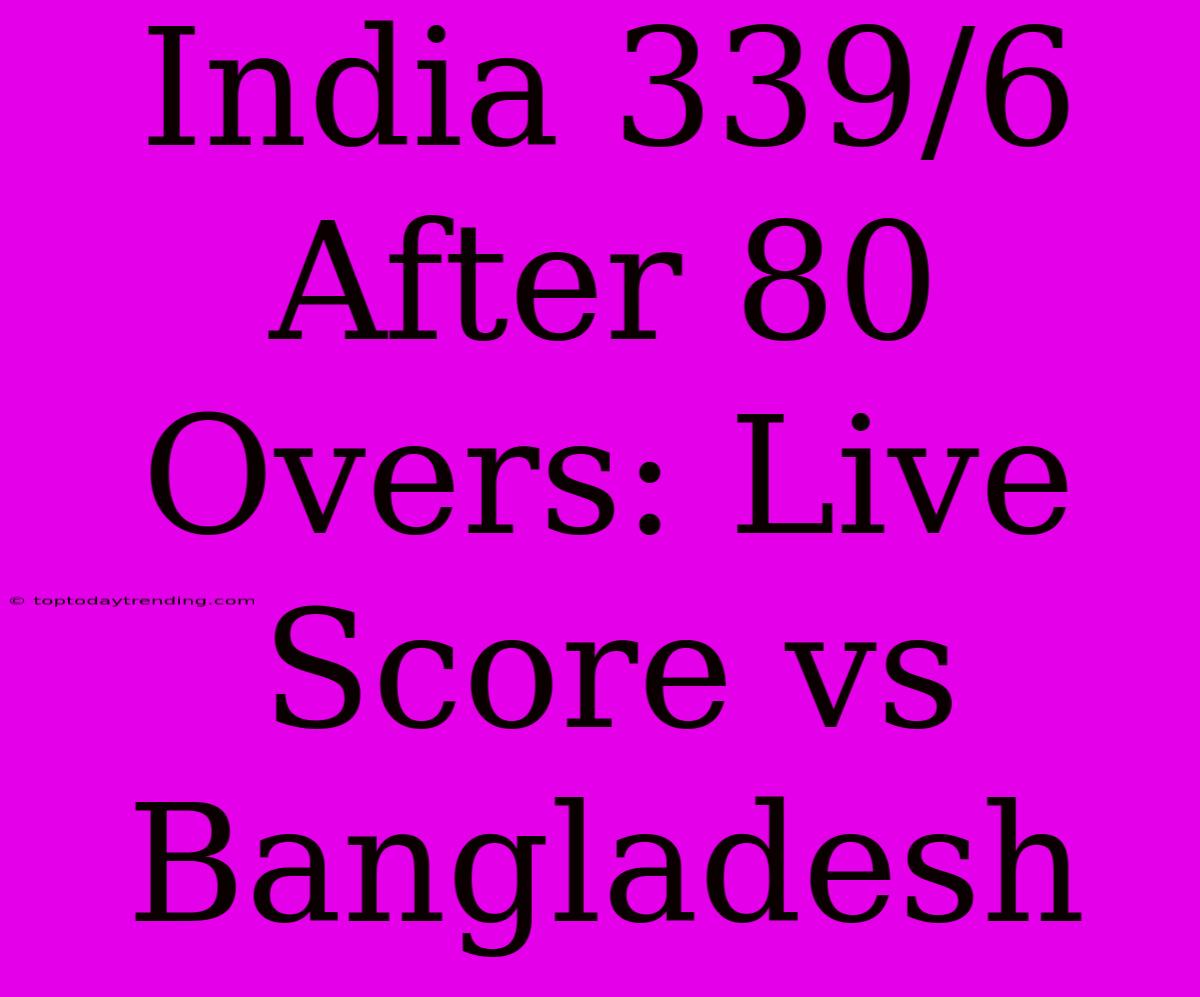 India 339/6 After 80 Overs: Live Score Vs Bangladesh