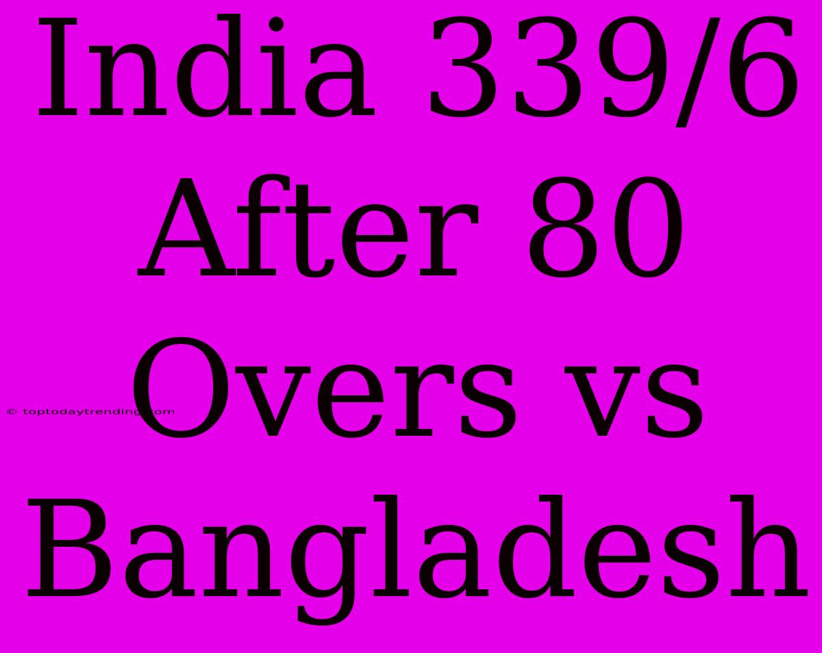 India 339/6 After 80 Overs Vs Bangladesh