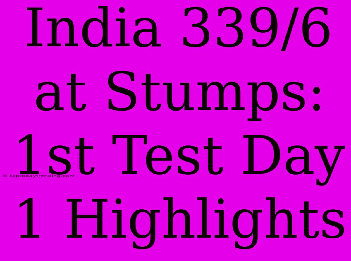 India 339/6 At Stumps: 1st Test Day 1 Highlights