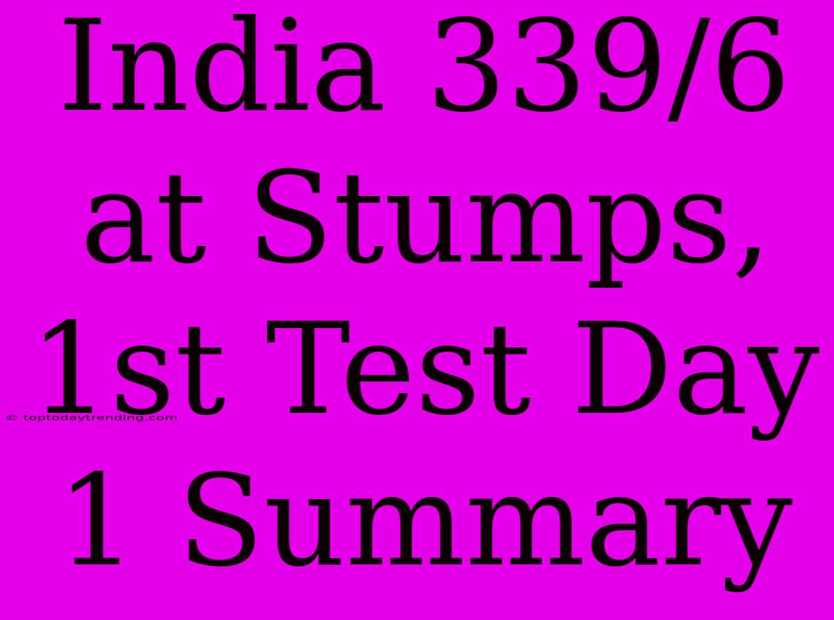 India 339/6 At Stumps, 1st Test Day 1 Summary