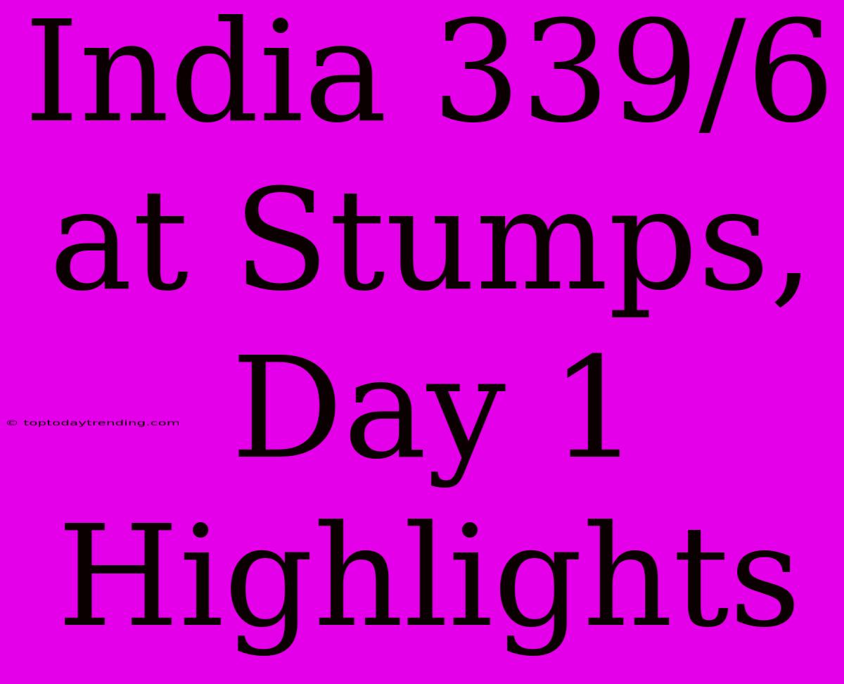 India 339/6 At Stumps, Day 1 Highlights