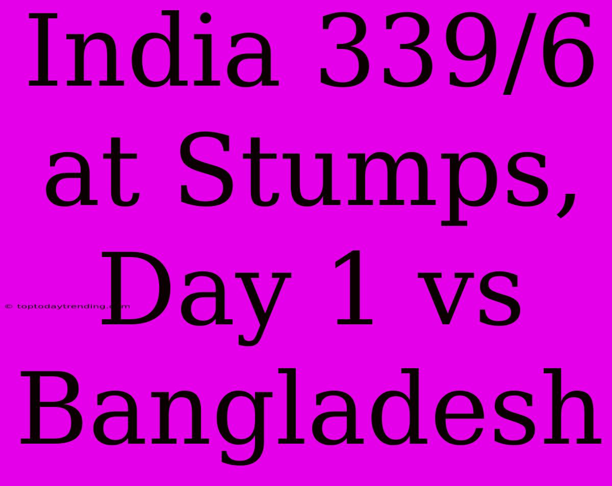 India 339/6 At Stumps, Day 1 Vs Bangladesh