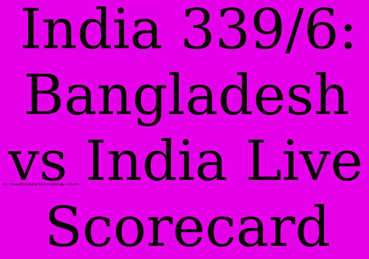 India 339/6: Bangladesh Vs India Live Scorecard