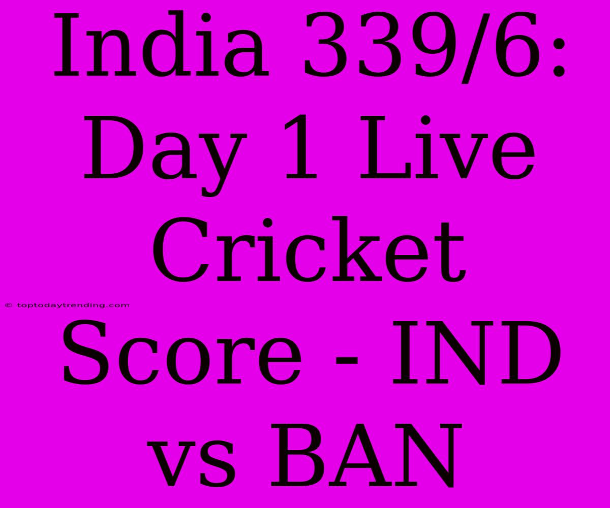 India 339/6: Day 1 Live Cricket Score - IND Vs BAN