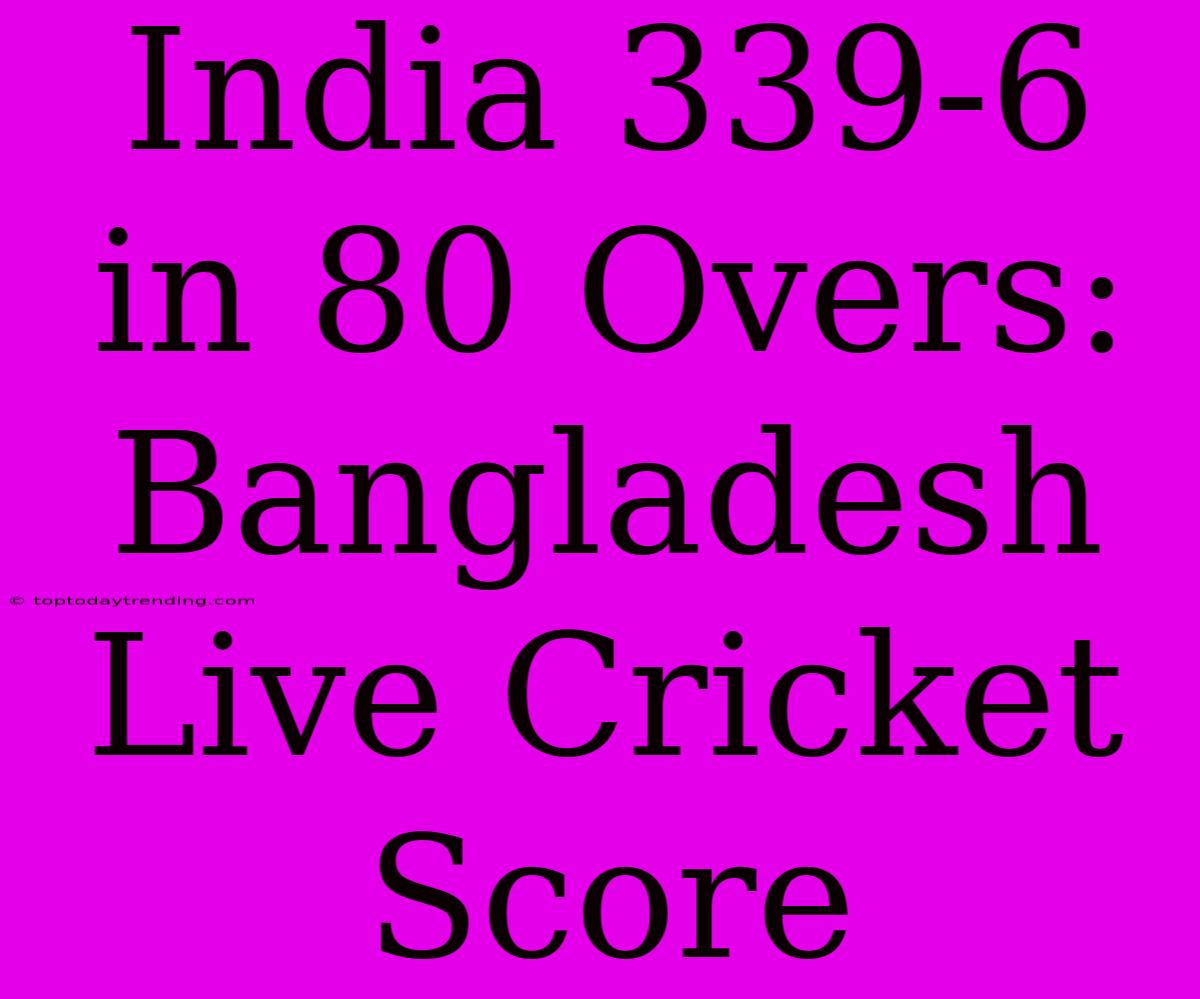 India 339-6 In 80 Overs: Bangladesh Live Cricket Score