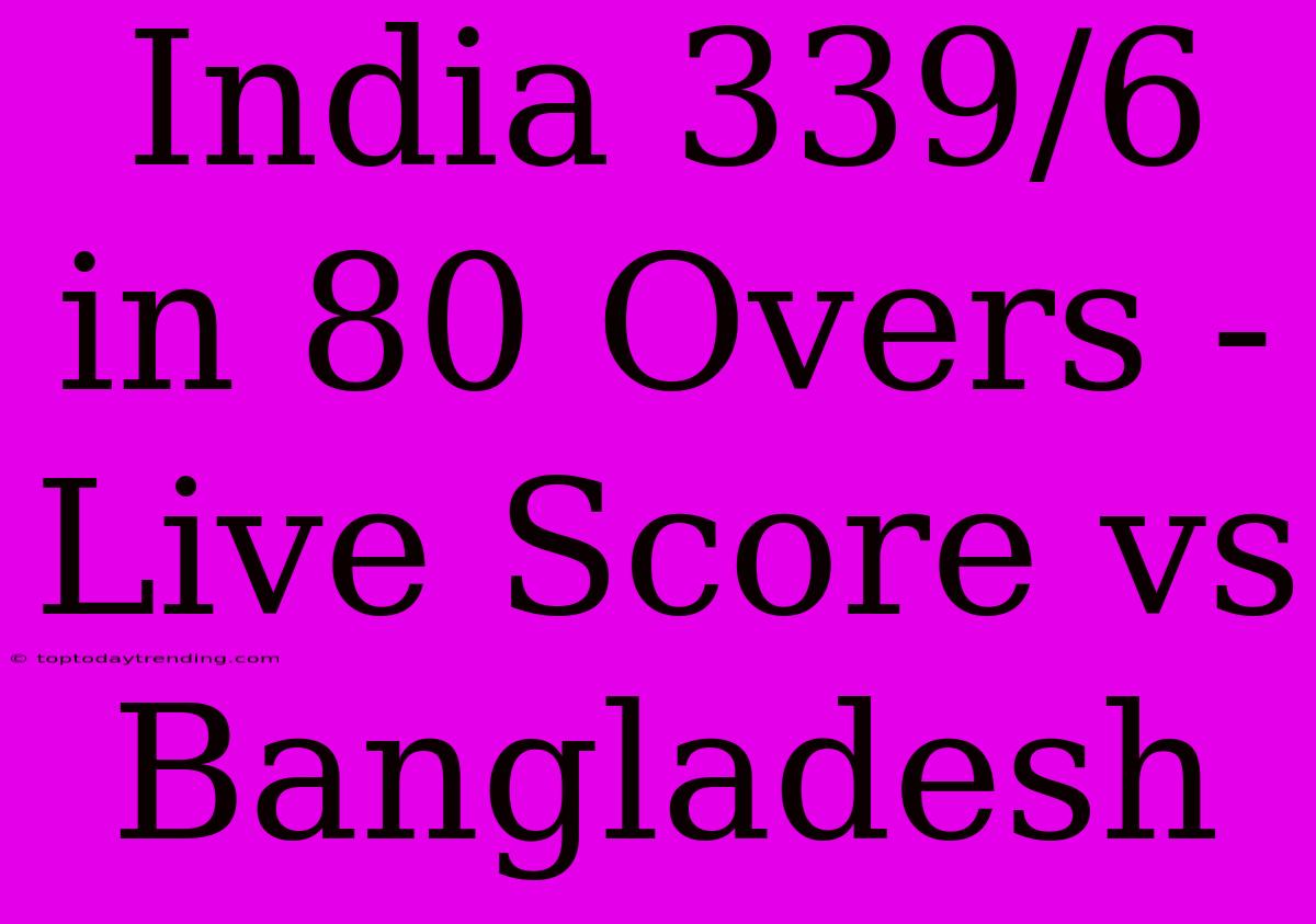 India 339/6 In 80 Overs - Live Score Vs Bangladesh