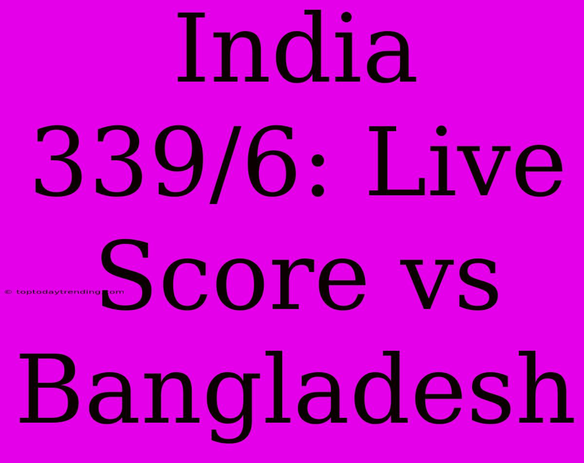 India 339/6: Live Score Vs Bangladesh