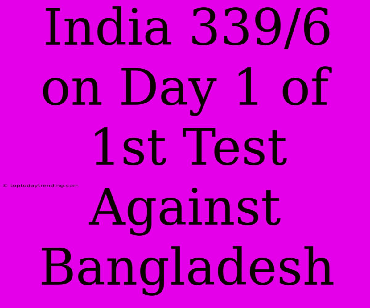 India 339/6 On Day 1 Of 1st Test Against Bangladesh