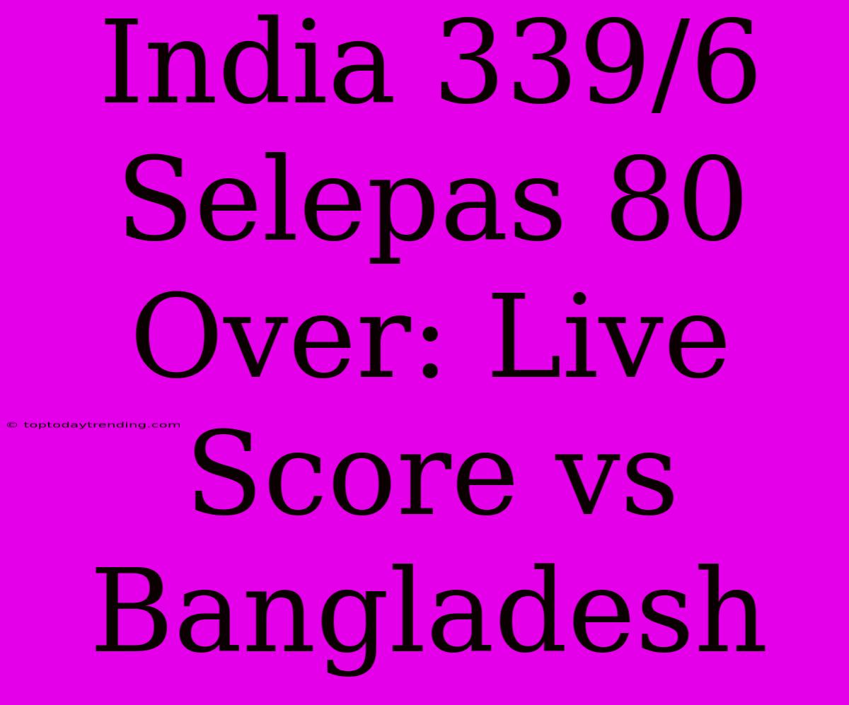 India 339/6 Selepas 80 Over: Live Score Vs Bangladesh