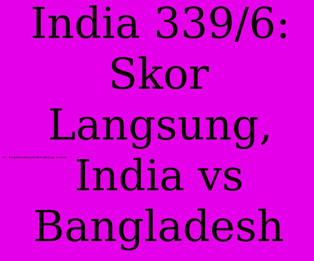 India 339/6: Skor Langsung, India Vs Bangladesh