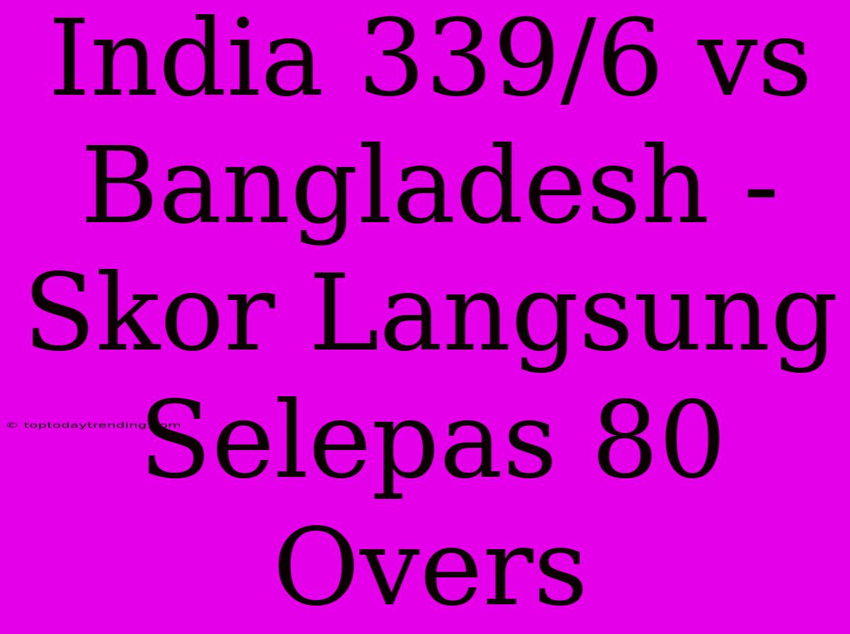 India 339/6 Vs Bangladesh - Skor Langsung Selepas 80 Overs