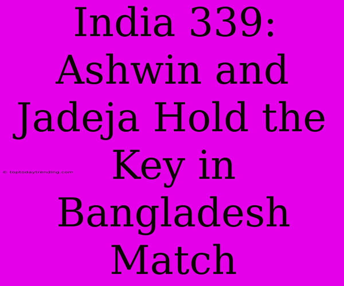 India 339: Ashwin And Jadeja Hold The Key In Bangladesh Match