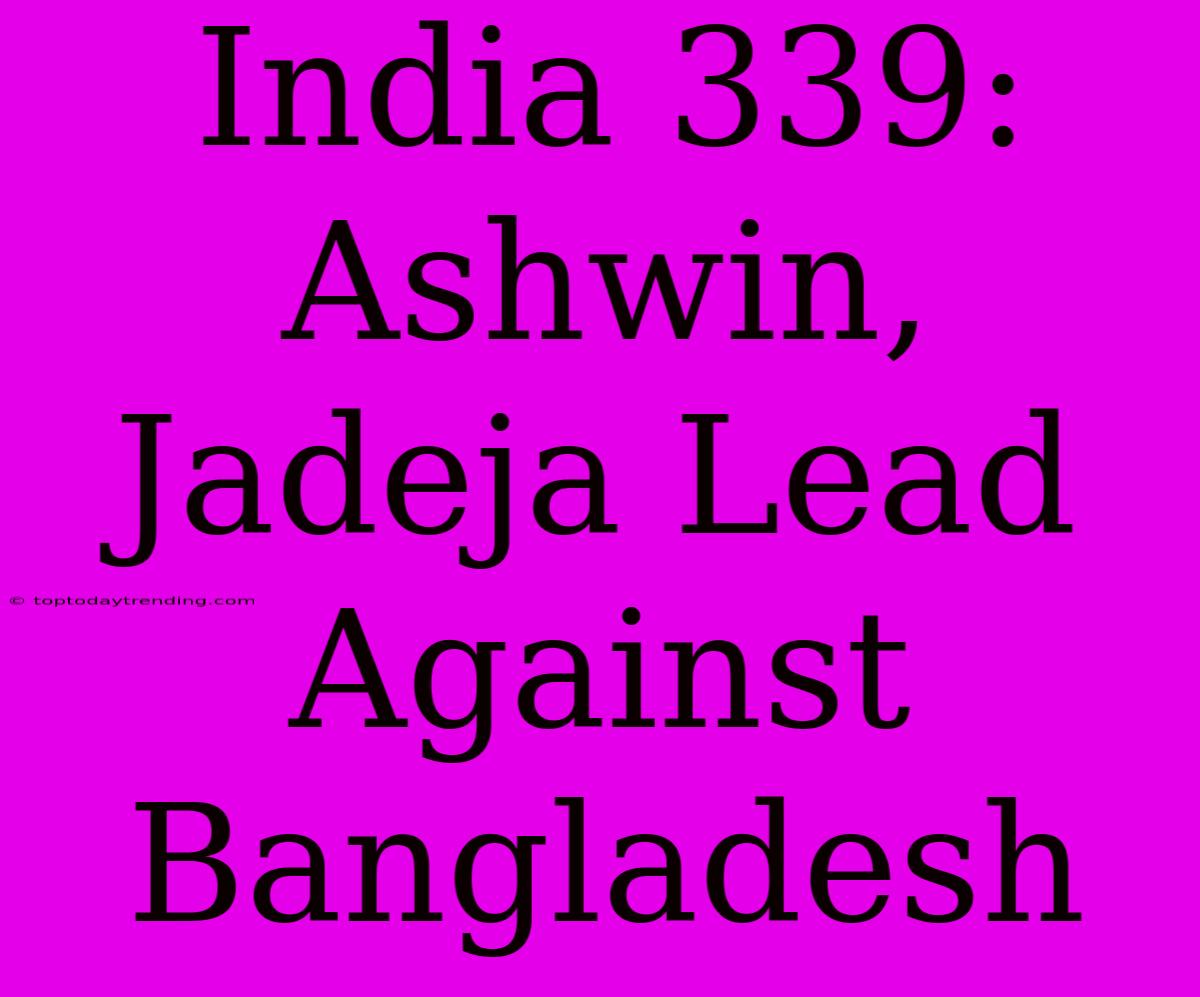 India 339: Ashwin, Jadeja Lead Against Bangladesh