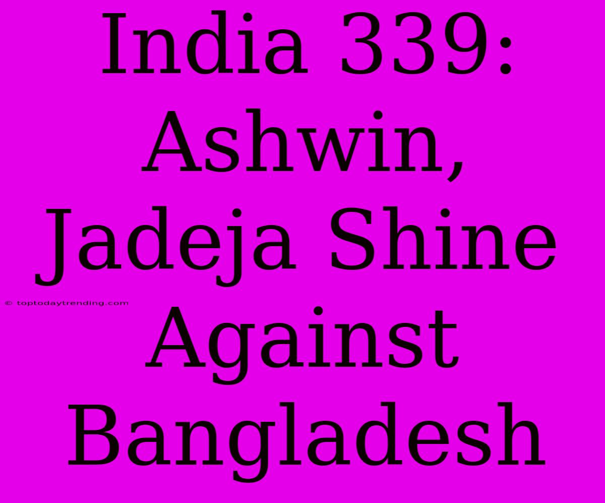 India 339: Ashwin, Jadeja Shine Against Bangladesh