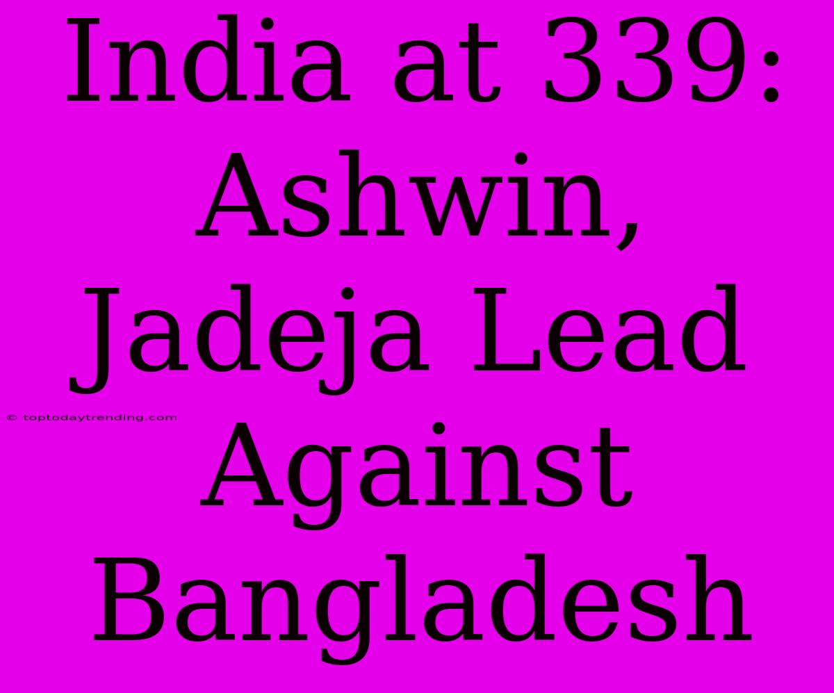 India At 339: Ashwin, Jadeja Lead Against Bangladesh