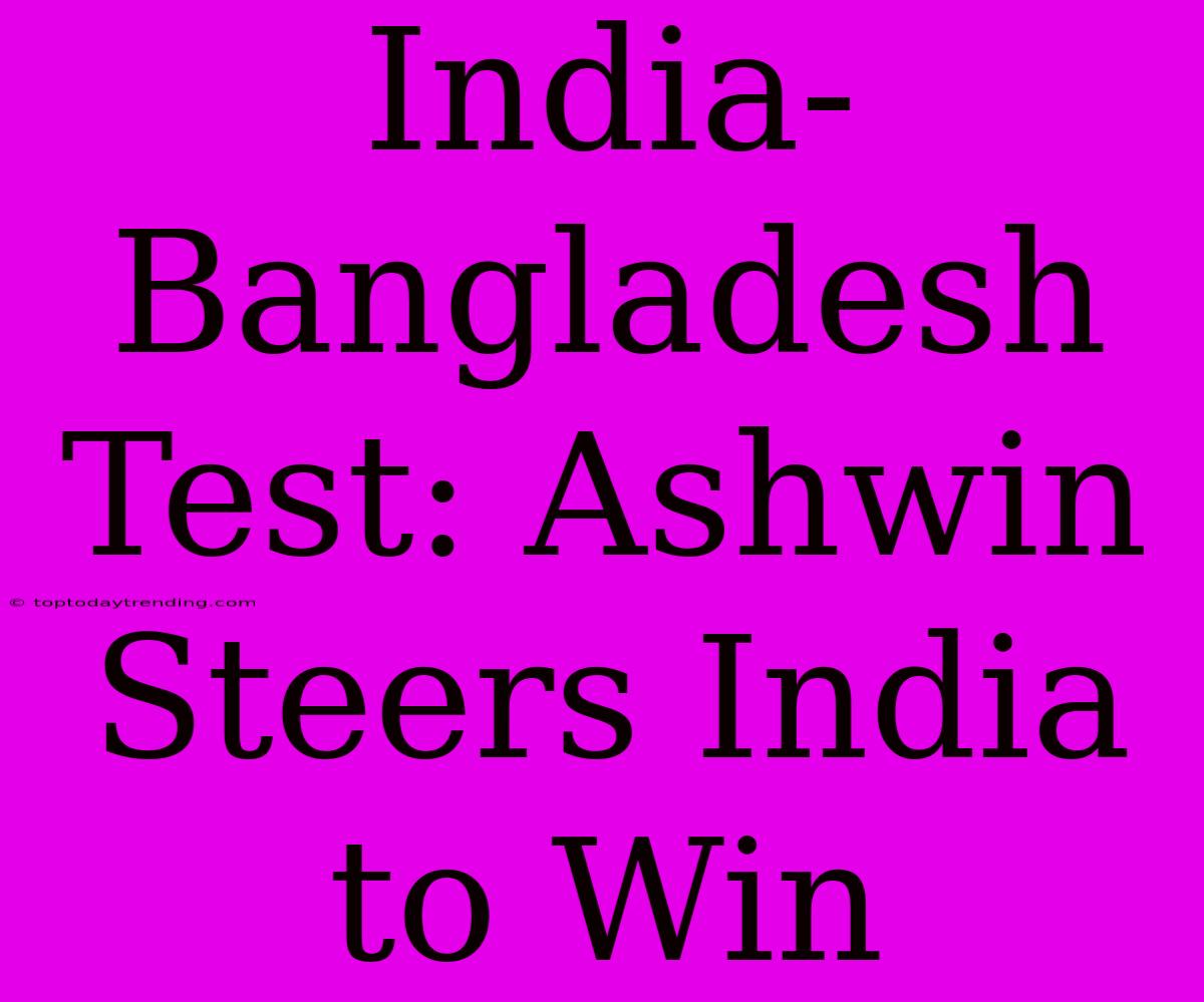 India-Bangladesh Test: Ashwin Steers India To Win