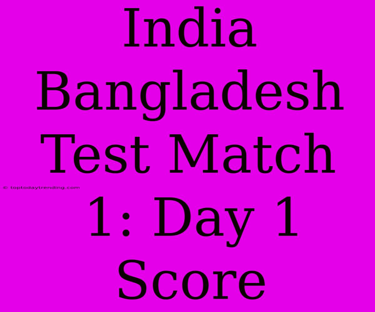 India Bangladesh Test Match 1: Day 1 Score