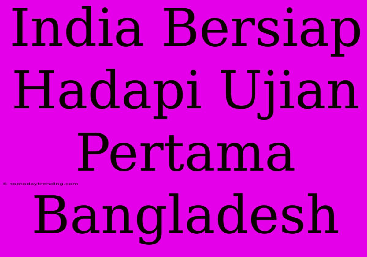 India Bersiap Hadapi Ujian Pertama Bangladesh