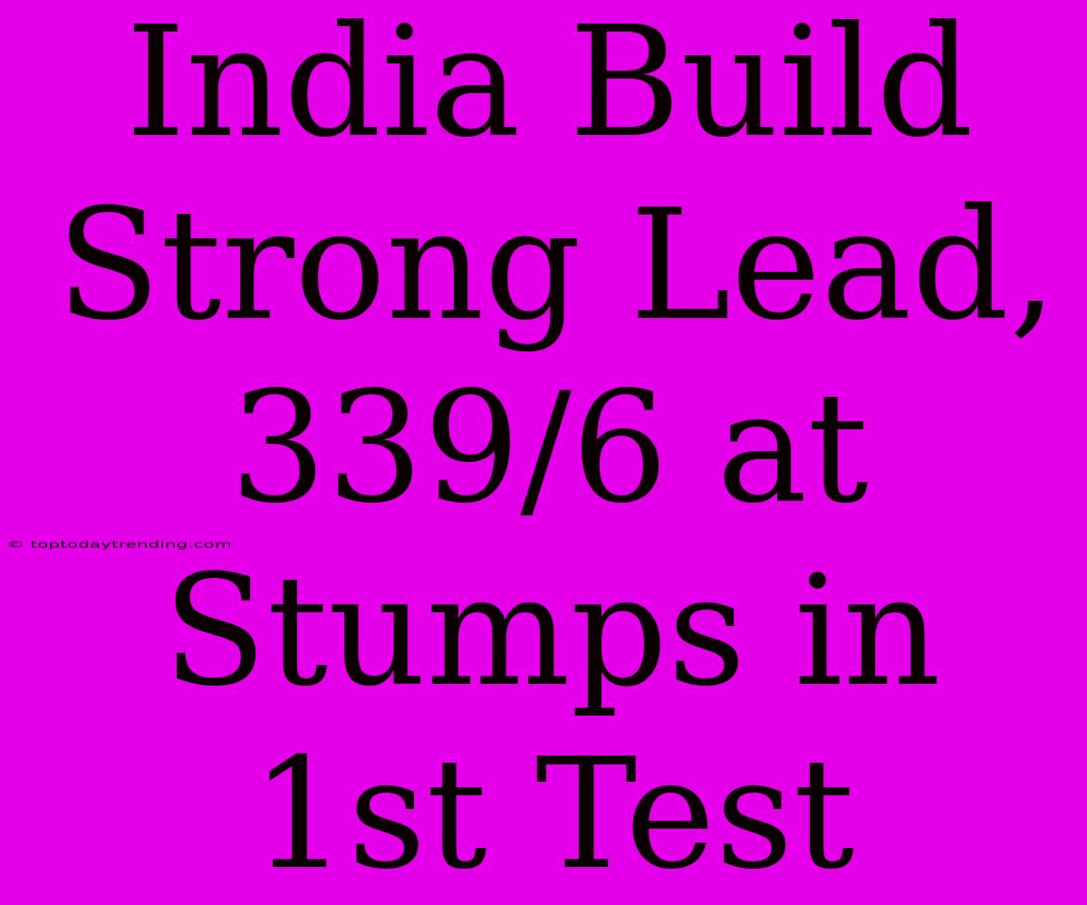 India Build Strong Lead, 339/6 At Stumps In 1st Test