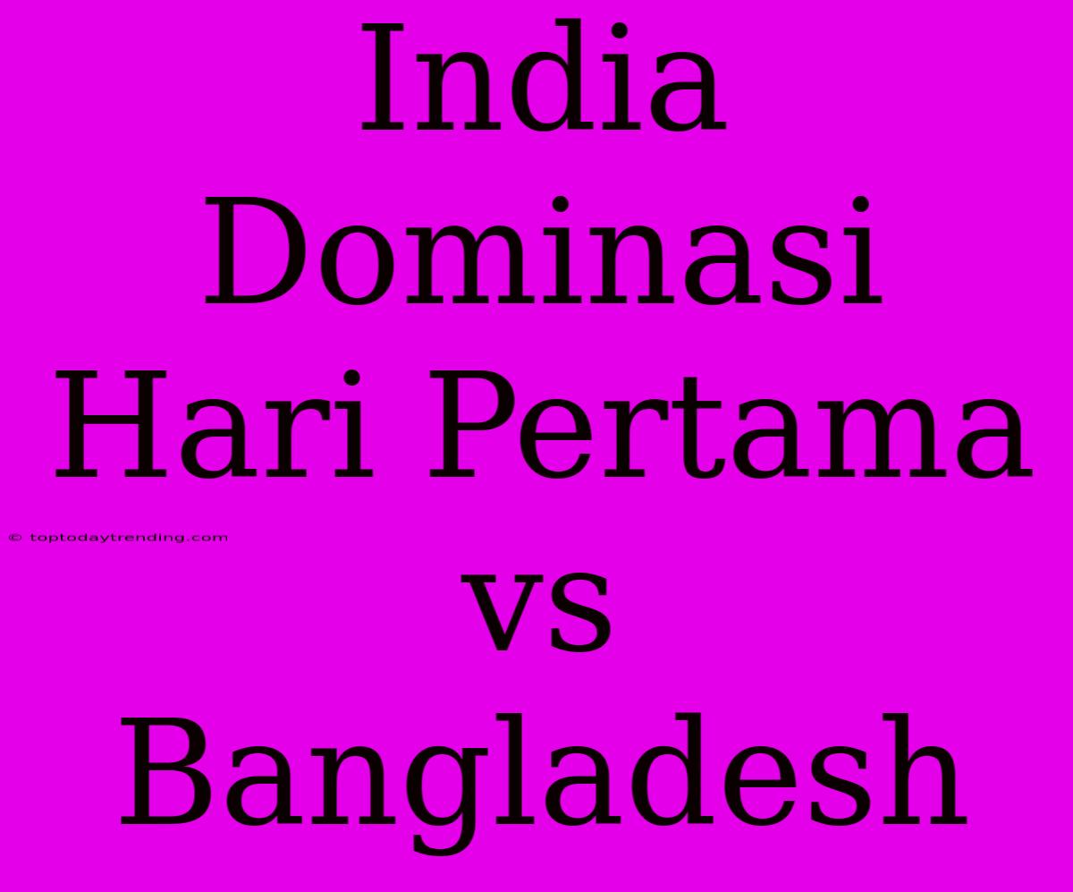 India Dominasi Hari Pertama Vs Bangladesh